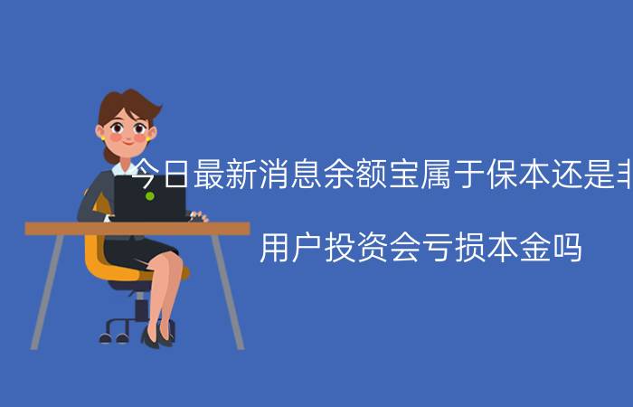 今日最新消息余额宝属于保本还是非保本 用户投资会亏损本金吗